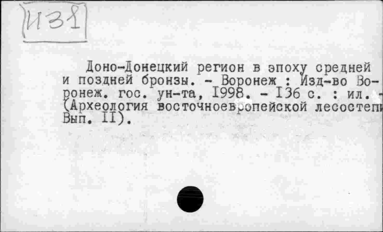 ﻿Доно-Донецкий регион в эпоху средней и поздней бронзы. - Воронеж : Изд-во Воронеж. гос. ун-та, 1998. - 136 с. : ил. -(Археология восточноевропейской лесоетепі Вып. II).